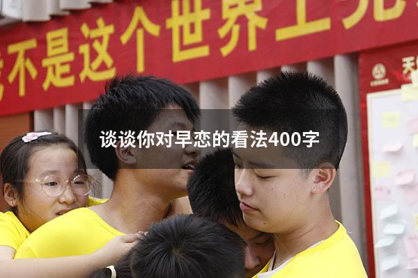 谈谈你对早恋的看法400字