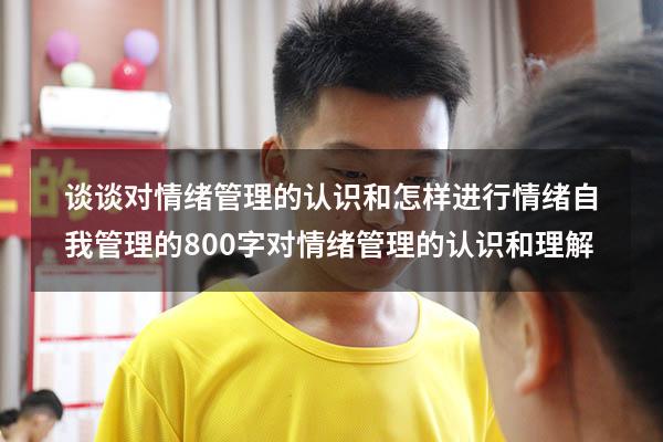 谈谈对情绪管理的认识和怎样进行情绪自我管理的800字（对情绪管理的认识和理解）