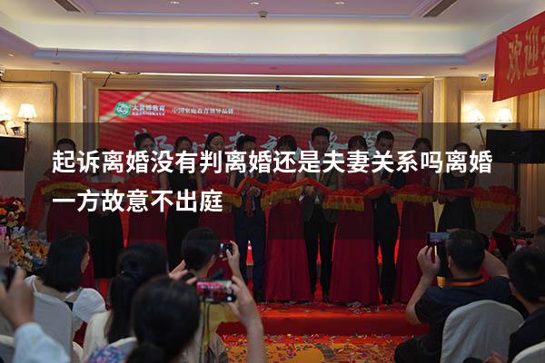 起诉离婚没有判离婚还是夫妻关系吗（离婚一方故意不出庭）