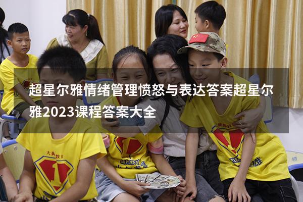 超星尔雅情绪管理愤怒与表达答案（超星尔雅2023课程答案大全）