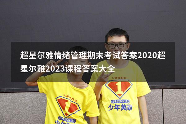 超星尔雅情绪管理期末考试答案2020（超星尔雅2023课程答案大全）