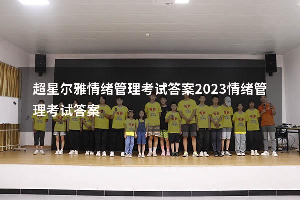 超星尔雅情绪管理考试答案2023（情绪管理考试答案2023）