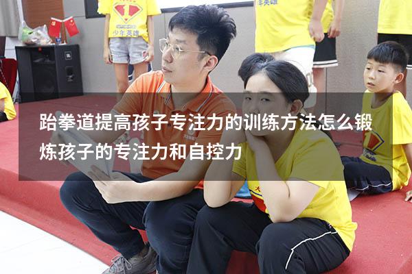 跆拳道提高孩子专注力的训练方法（怎么锻炼孩子的专注力和自控力）