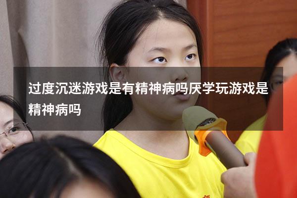 过度沉迷游戏是有精神病吗（厌学玩游戏是精神病吗）