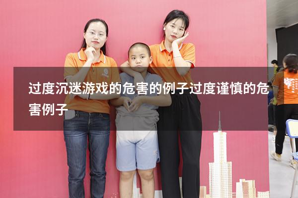 过度沉迷游戏的危害的例子（过度谨慎的危害例子）