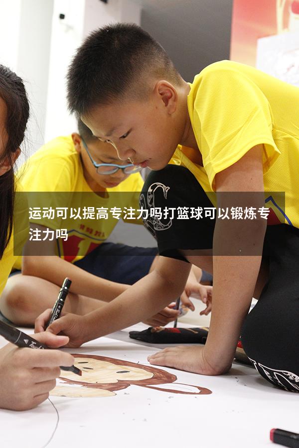 运动可以提高专注力吗（打篮球可以锻炼专注力吗）