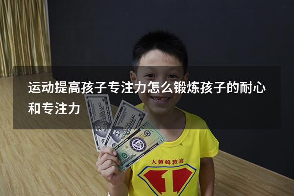 运动提高孩子专注力（怎么锻炼孩子的耐心和专注力）