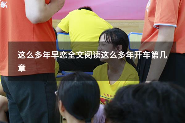 这么多年早恋全文阅读（这么多年开车第几章）