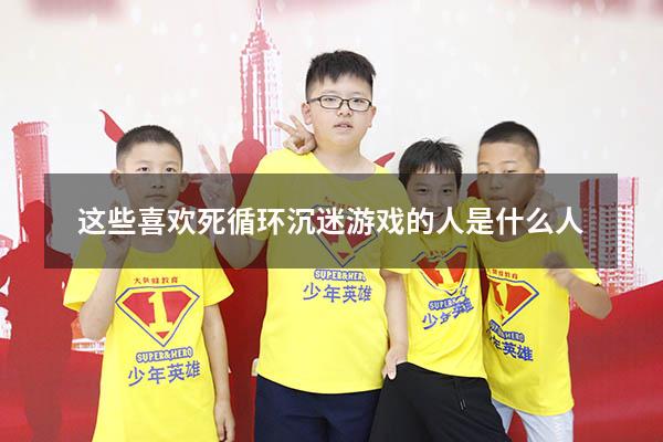 这些喜欢死循环沉迷游戏的人是什么人