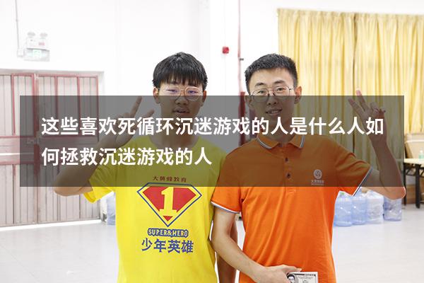 这些喜欢死循环沉迷游戏的人是什么人（如何拯救沉迷游戏的人）