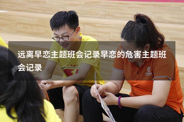 远离早恋主题班会记录（早恋的危害主题班会记录）
