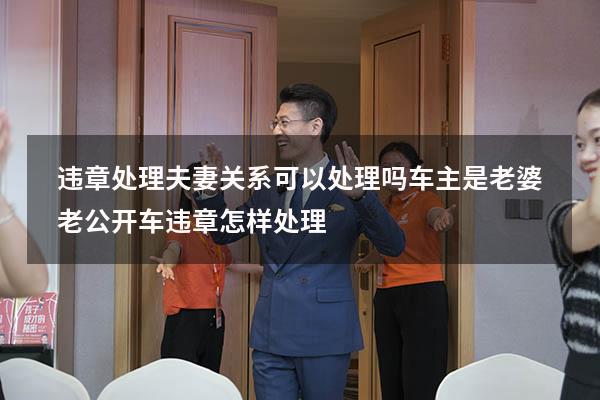 违章处理夫妻关系可以处理吗（车主是老婆,老公开车违章怎样处理）