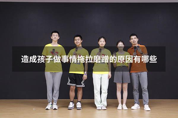造成孩子做事情拖拉磨蹭的原因有哪些