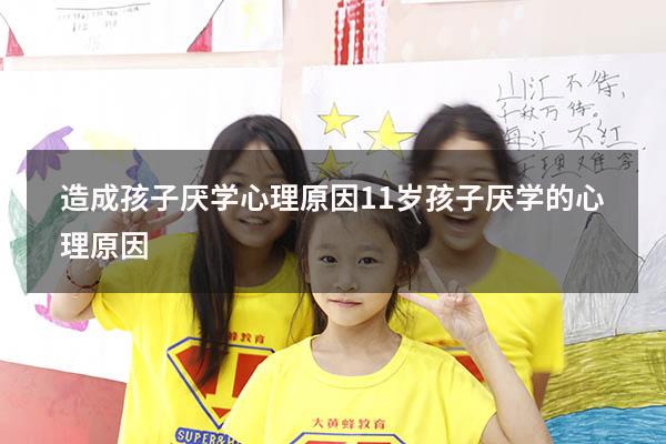 造成孩子厌学心理原因（11岁孩子厌学的心理原因）