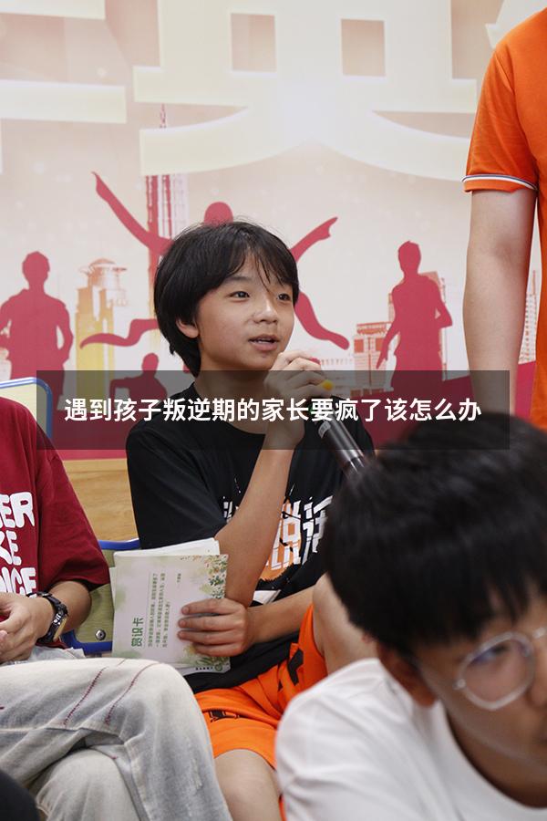 遇到孩子叛逆期的家长要疯了该怎么办