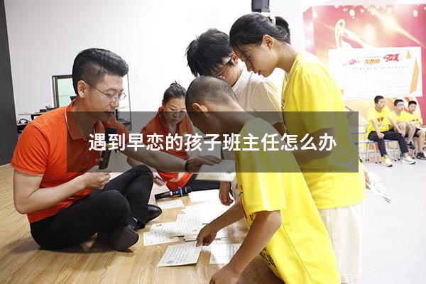 遇到早恋的孩子班主任怎么办