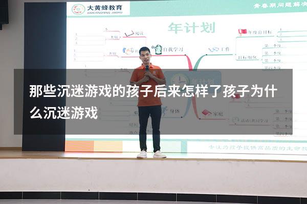 那些沉迷游戏的孩子后来怎样了（孩子为什么沉迷游戏）