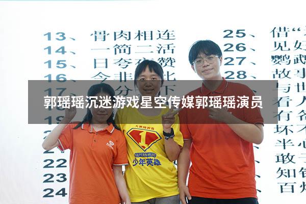 郭瑶瑶沉迷游戏（星空传媒郭瑶瑶演员）