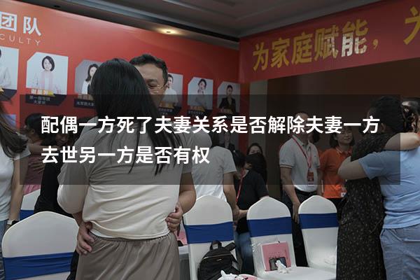 配偶一方死了夫妻关系是否解除（夫妻一方去世,另一方是否有权）