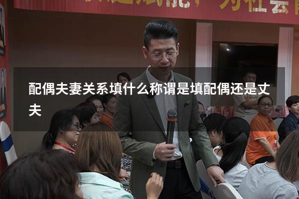 配偶夫妻关系填什么（称谓是填配偶还是丈夫）