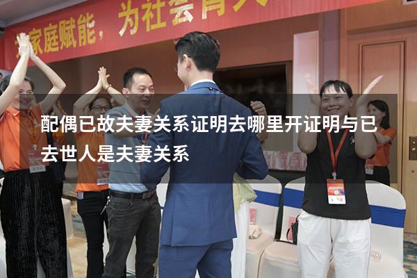 配偶已故夫妻关系证明去哪里开（证明与已去世人是夫妻关系）