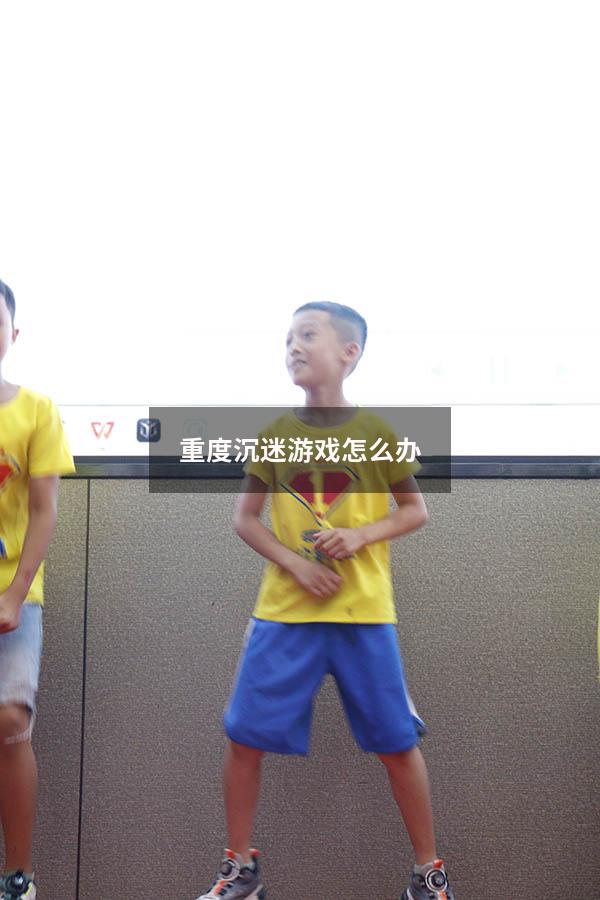 重度沉迷游戏怎么办