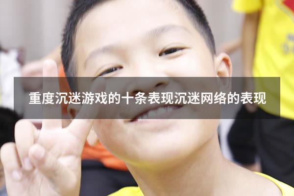 重度沉迷游戏的十条表现（沉迷网络的表现）