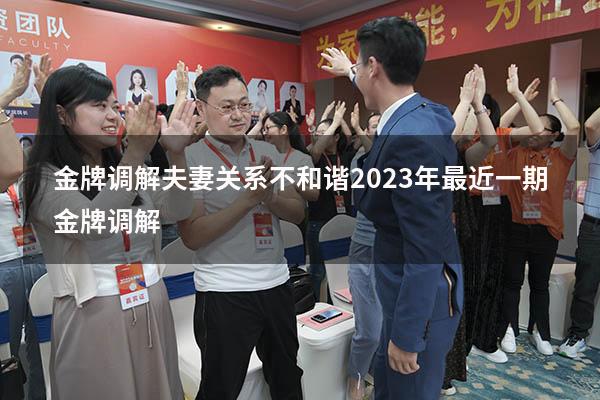 金牌调解夫妻关系不和谐（2023年最近一期金牌调解）