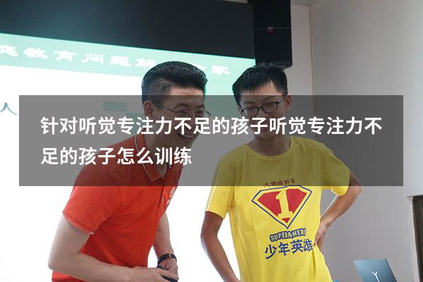 针对听觉专注力不足的孩子（听觉专注力不足的孩子怎么训练）