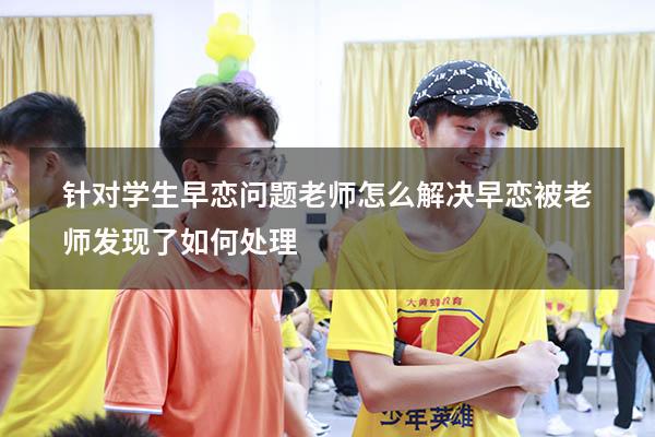 针对学生早恋问题老师怎么解决（早恋被老师发现了如何处理）