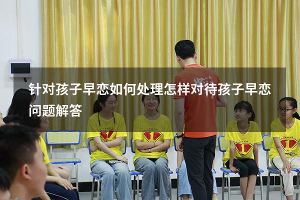 针对孩子早恋如何处理（怎样对待孩子早恋问题解答）