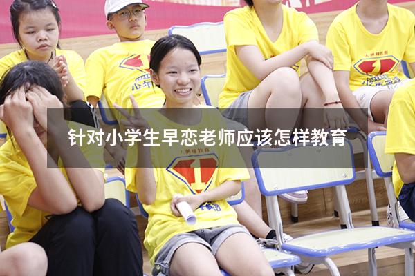 针对小学生早恋老师应该怎样教育