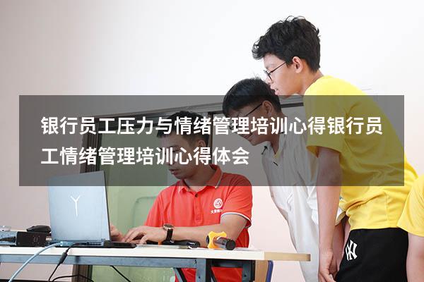 银行员工压力与情绪管理培训心得（银行员工情绪管理培训心得体会）
