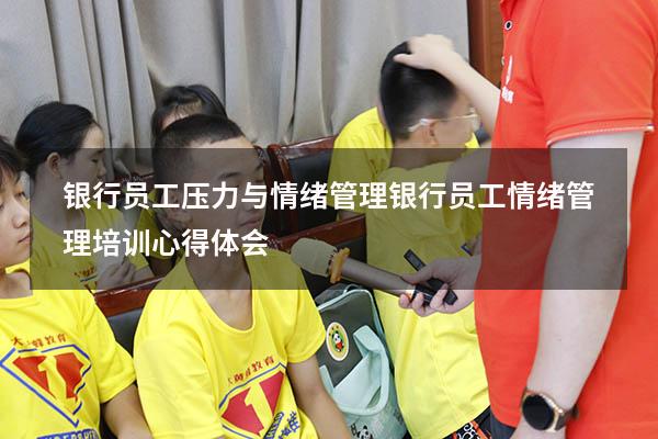 银行员工压力与情绪管理（银行员工情绪管理培训心得体会）