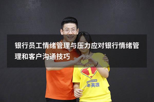 银行员工情绪管理与压力应对（银行情绪管理和客户沟通技巧）