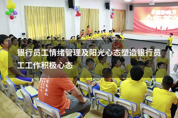 银行员工情绪管理及阳光心态塑造（银行员工工作积极心态）