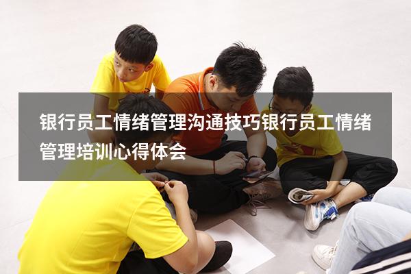 银行员工情绪管理沟通技巧（银行员工情绪管理培训心得体会）