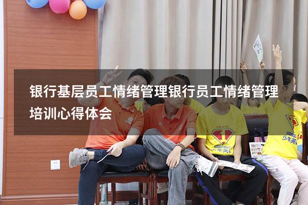 银行基层员工情绪管理（银行员工情绪管理培训心得体会）