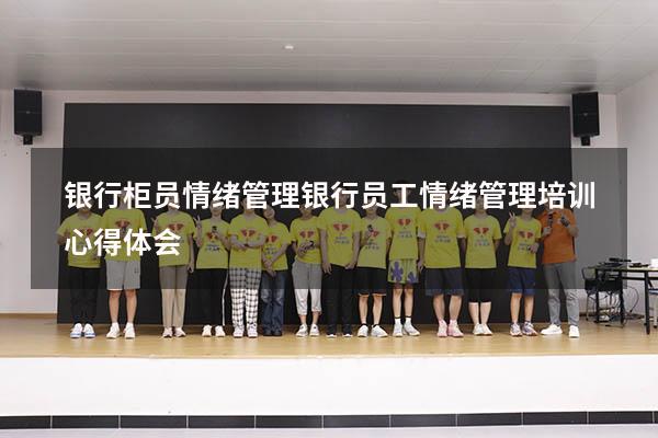 银行柜员情绪管理（银行员工情绪管理培训心得体会）
