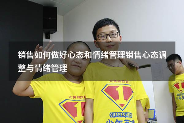 销售如何做好心态和情绪管理（销售心态调整与情绪管理）