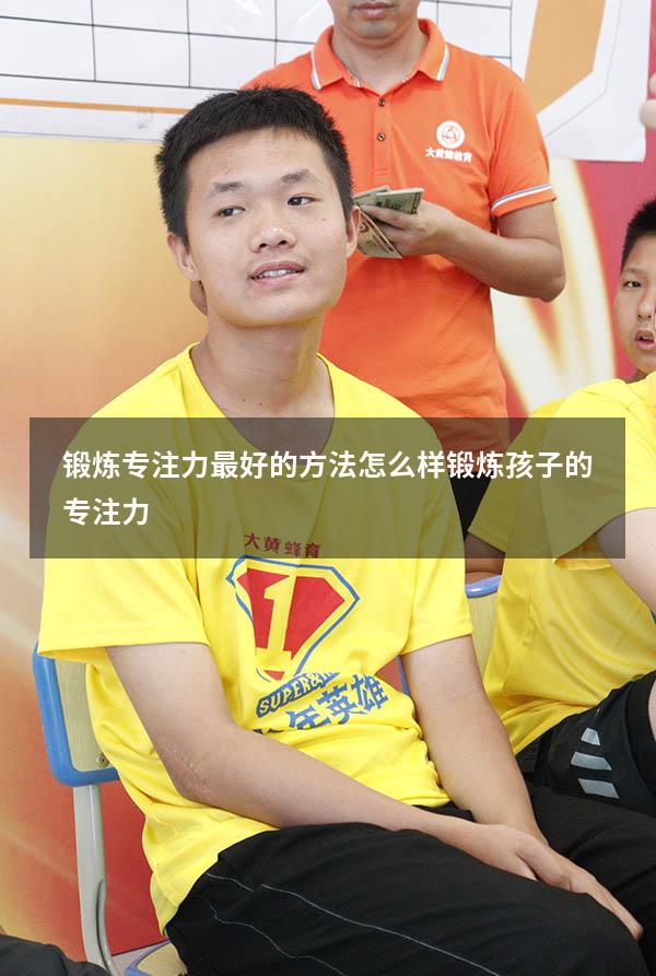 锻炼专注力最好的方法（怎么样锻炼孩子的专注力）