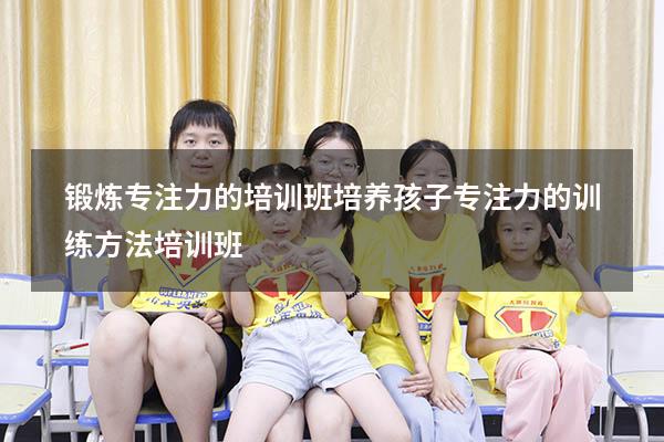 锻炼专注力的培训班（培养孩子专注力的训练方法培训班）