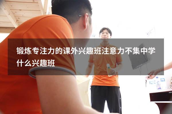 锻炼专注力的课外兴趣班（注意力不集中学什么兴趣班）