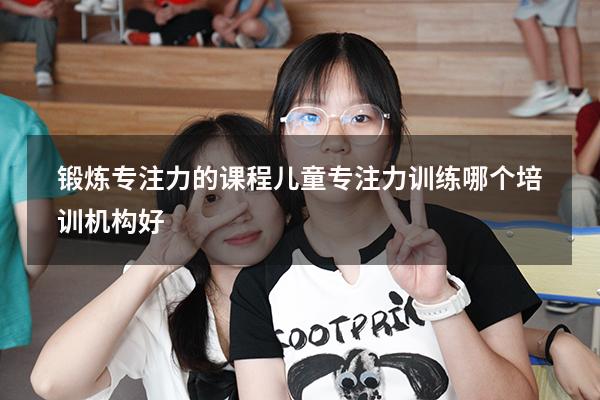 锻炼专注力的课程（儿童专注力训练哪个培训机构好）