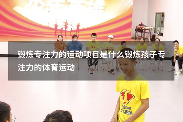 锻炼专注力的运动项目是什么（锻炼孩子专注力的体育运动）