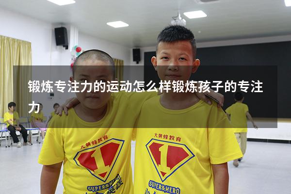 锻炼专注力的运动（怎么样锻炼孩子的专注力）