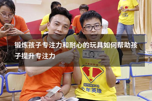 锻炼孩子专注力和耐心的玩具（如何帮助孩子提升专注力）