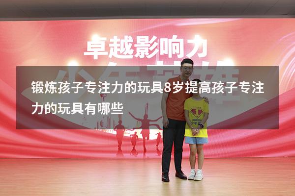 锻炼孩子专注力的玩具8岁（提高孩子专注力的玩具有哪些）