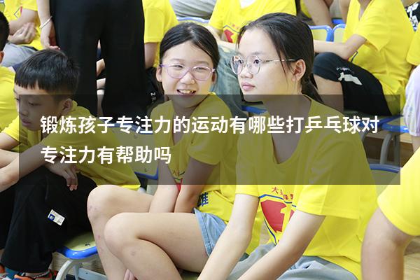 锻炼孩子专注力的运动有哪些（打乒乓球对专注力有帮助吗）