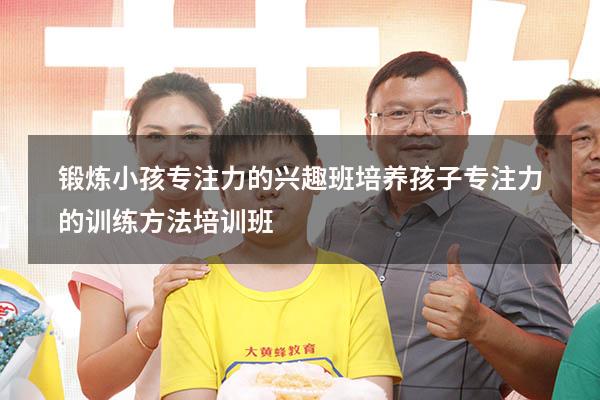 锻炼小孩专注力的兴趣班（培养孩子专注力的训练方法培训班）